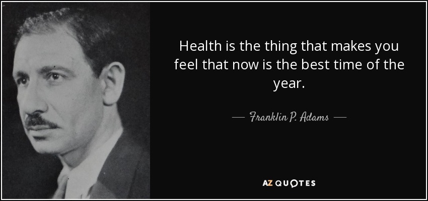 Health is the thing that makes you feel that now is the best time of the year. - Franklin P. Adams