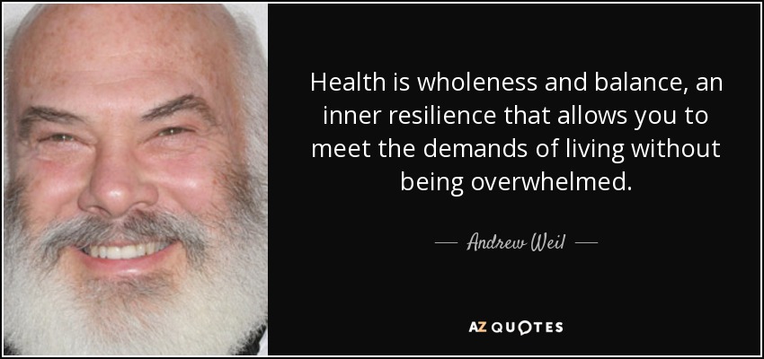 Health is wholeness and balance, an inner resilience that allows you to meet the demands of living without being overwhelmed. - Andrew Weil