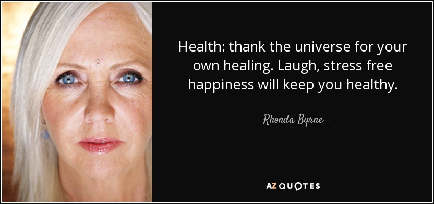 Health: thank the universe for your own healing. Laugh, stress free happiness will keep you healthy. - Rhonda Byrne