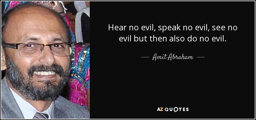 Hear no evil, speak no evil, see no evil but then also do no evil. - Amit Abraham