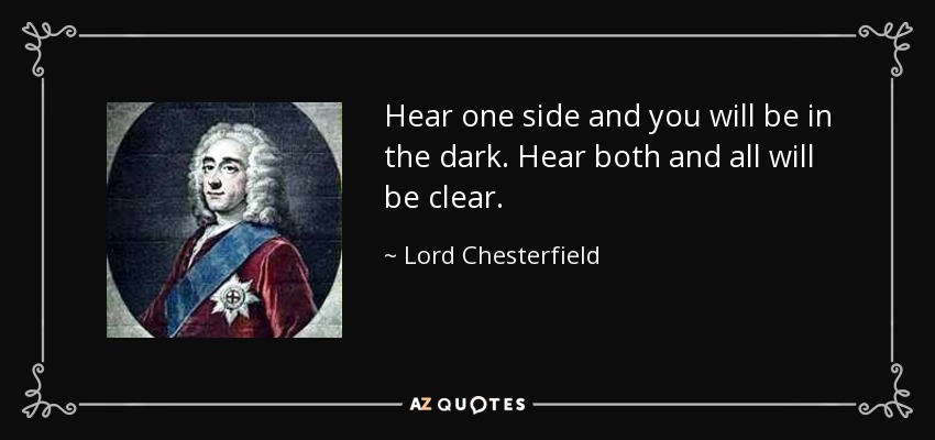 Hear one side and you will be in the dark. Hear both and all will be clear. - Lord Chesterfield
