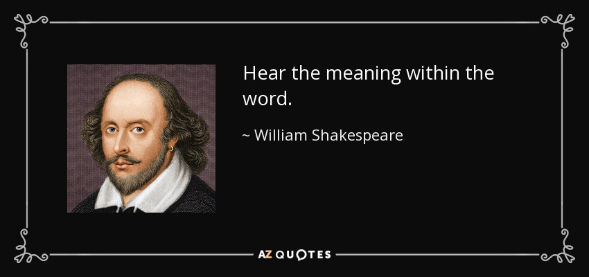 Hear the meaning within the word. - William Shakespeare