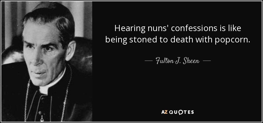 Hearing nuns' confessions is like being stoned to death with popcorn. - Fulton J. Sheen
