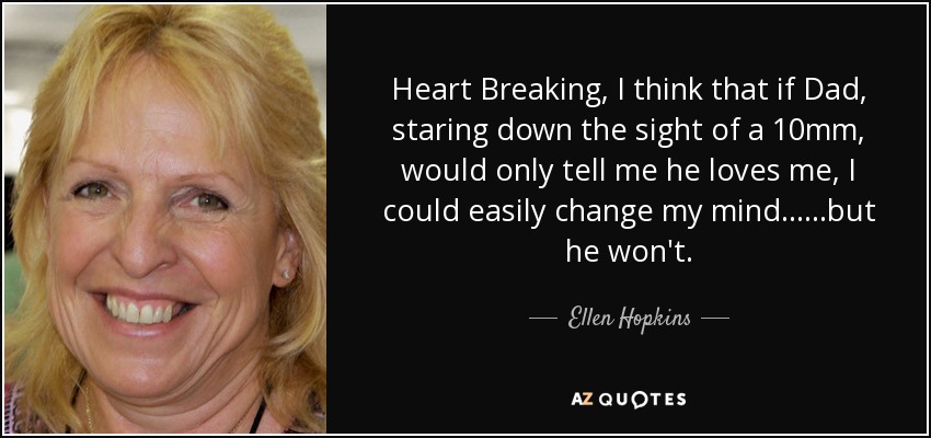 Heart Breaking, I think that if Dad, staring down the sight of a 10mm, would only tell me he loves me, I could easily change my mind... ...but he won't. - Ellen Hopkins