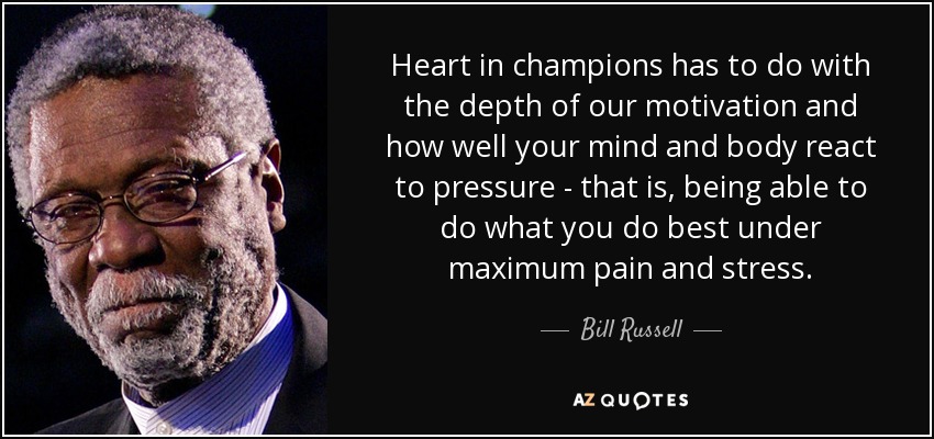 Heart in champions has to do with the depth of our motivation and how well your mind and body react to pressure - that is, being able to do what you do best under maximum pain and stress. - Bill Russell