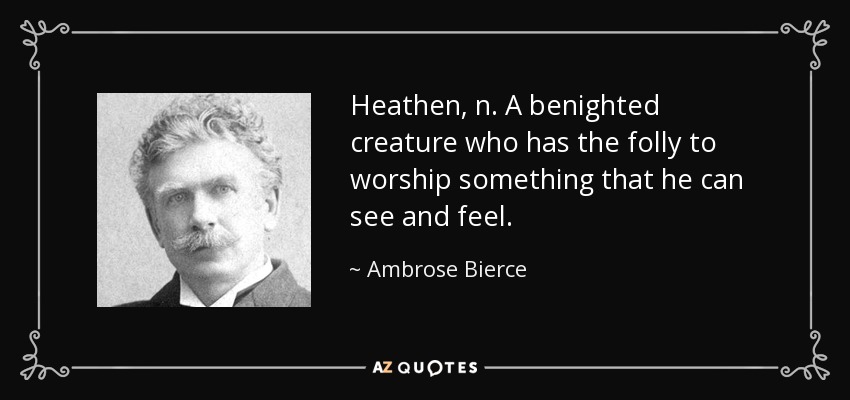 Heathen, n. A benighted creature who has the folly to worship something that he can see and feel. - Ambrose Bierce