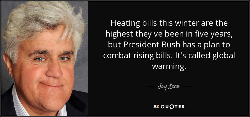 Heating bills this winter are the highest they've been in five years, but President Bush has a plan to combat rising bills. It's called global warming. - Jay Leno