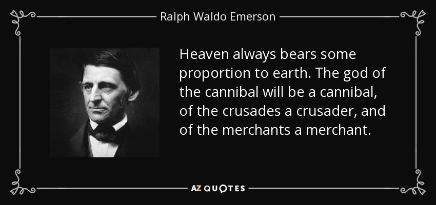 Heaven always bears some proportion to earth. The god of the cannibal will be a cannibal, of the crusades a crusader, and of the merchants a merchant. - Ralph Waldo Emerson