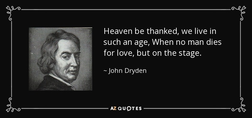 Heaven be thanked, we live in such an age, When no man dies for love, but on the stage. - John Dryden