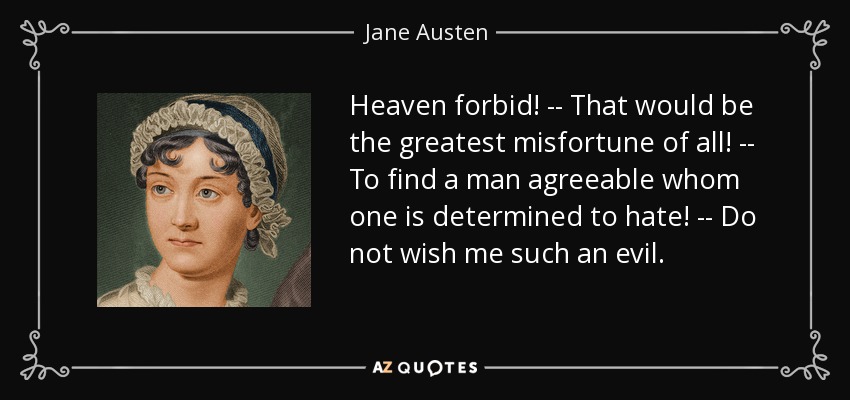 Heaven forbid! -- That would be the greatest misfortune of all! -- To find a man agreeable whom one is determined to hate! -- Do not wish me such an evil. - Jane Austen