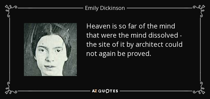 Heaven is so far of the mind that were the mind dissolved - the site of it by architect could not again be proved. - Emily Dickinson