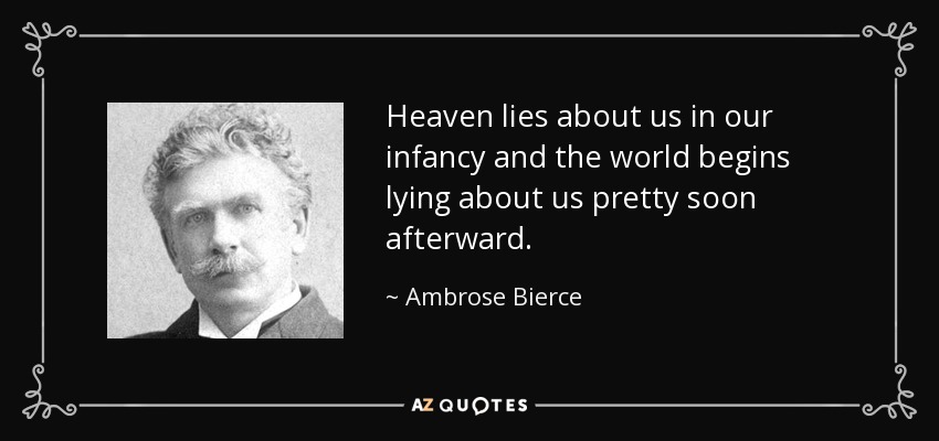 Heaven lies about us in our infancy and the world begins lying about us pretty soon afterward. - Ambrose Bierce