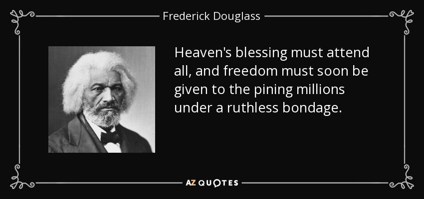 Heaven's blessing must attend all, and freedom must soon be given to the pining millions under a ruthless bondage. - Frederick Douglass