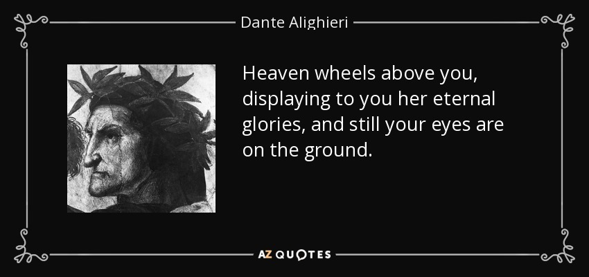 Heaven wheels above you, displaying to you her eternal glories, and still your eyes are on the ground. - Dante Alighieri