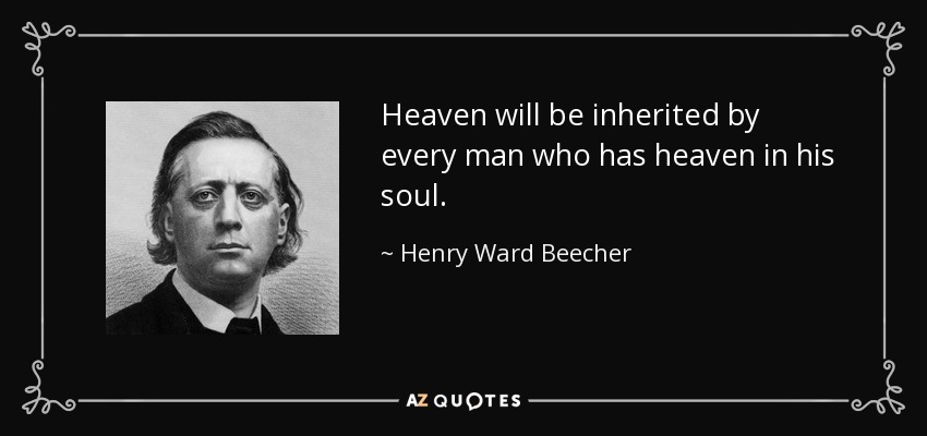 Heaven will be inherited by every man who has heaven in his soul. - Henry Ward Beecher