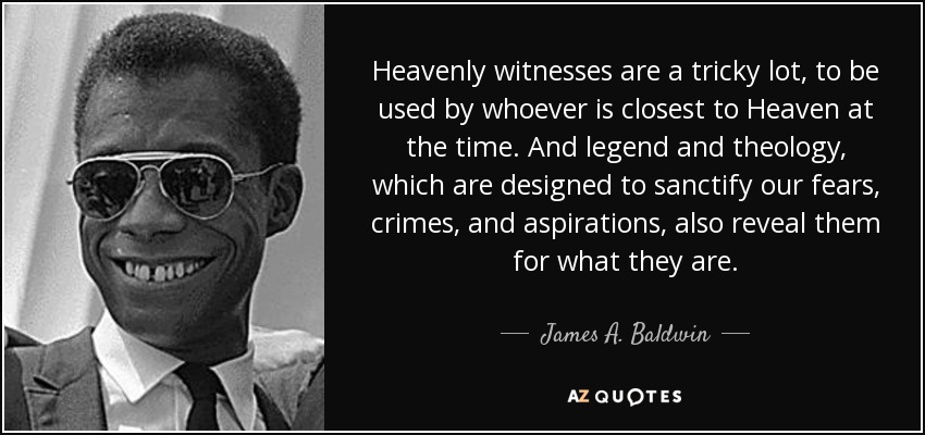 Heavenly witnesses are a tricky lot, to be used by whoever is closest to Heaven at the time. And legend and theology, which are designed to sanctify our fears, crimes, and aspirations, also reveal them for what they are. - James A. Baldwin
