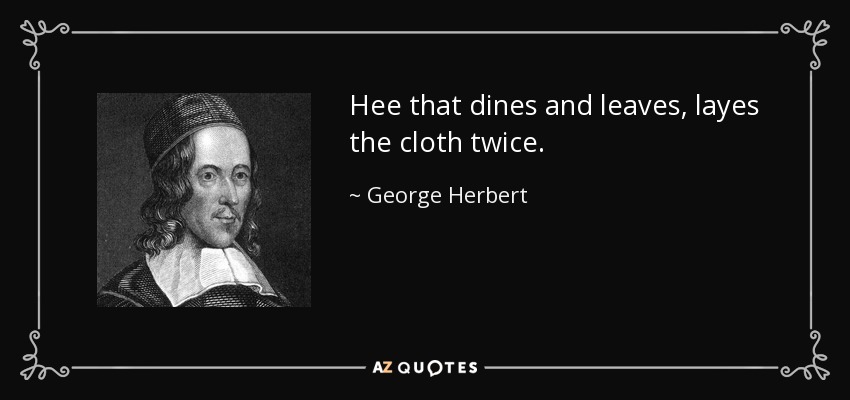 Hee that dines and leaves, layes the cloth twice. - George Herbert