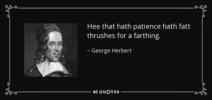 Hee that hath patience hath fatt thrushes for a farthing. - George Herbert