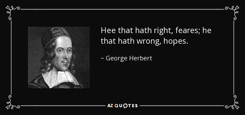 Hee that hath right, feares; he that hath wrong, hopes. - George Herbert