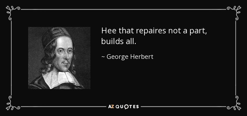 Hee that repaires not a part, builds all. - George Herbert