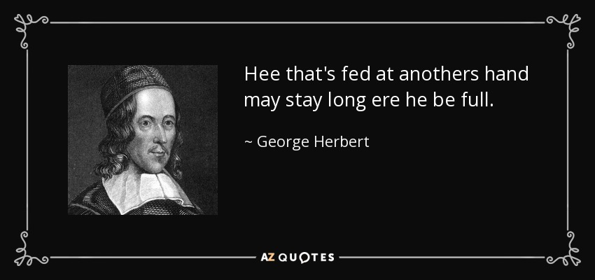 Hee that's fed at anothers hand may stay long ere he be full. - George Herbert
