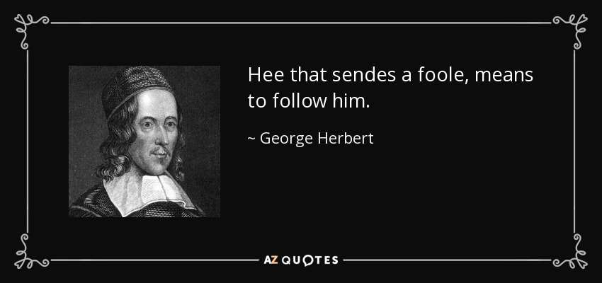 Hee that sendes a foole, means to follow him. - George Herbert