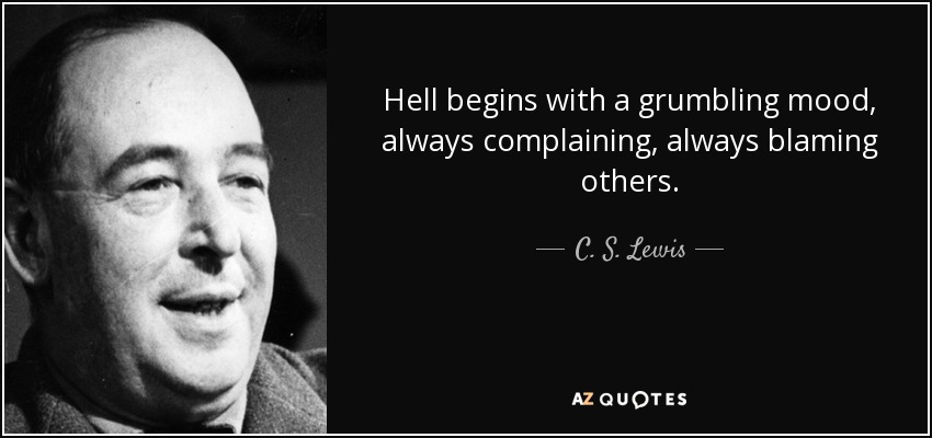 Hell begins with a grumbling mood, always complaining, always blaming others. - C. S. Lewis