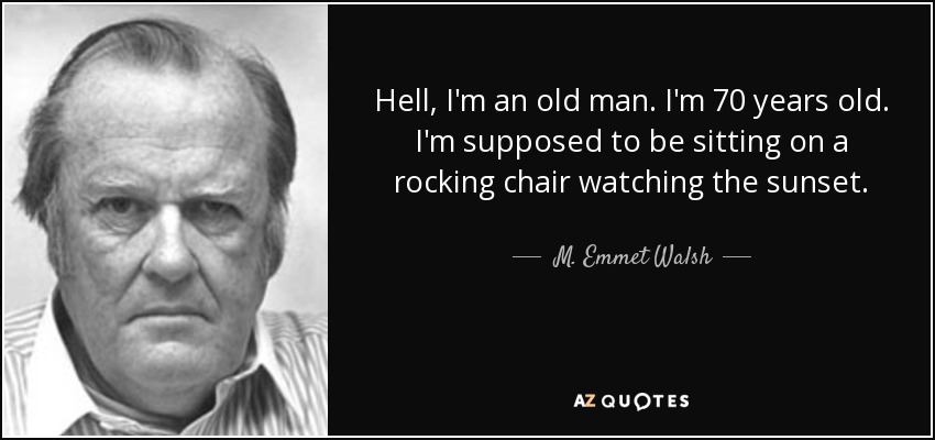 Hell, I'm an old man. I'm 70 years old. I'm supposed to be sitting on a rocking chair watching the sunset. - M. Emmet Walsh