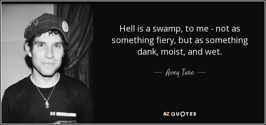 Hell is a swamp, to me - not as something fiery, but as something dank, moist, and wet. - Avey Tare