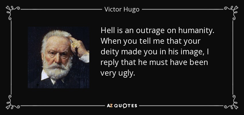 Hell is an outrage on humanity. When you tell me that your deity made you in his image, I reply that he must have been very ugly. - Victor Hugo