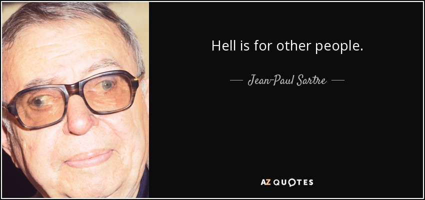 Hell is for other people. - Jean-Paul Sartre