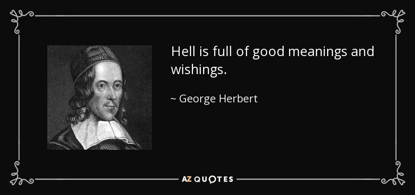 Hell is full of good meanings and wishings. - George Herbert