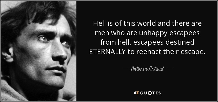Hell is of this world and there are men who are unhappy escapees from hell, escapees destined ETERNALLY to reenact their escape. - Antonin Artaud