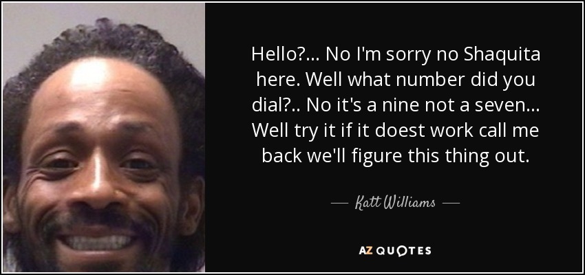 Hello?... No I'm sorry no Shaquita here. Well what number did you dial?.. No it's a nine not a seven... Well try it if it doest work call me back we'll figure this thing out. - Katt Williams
