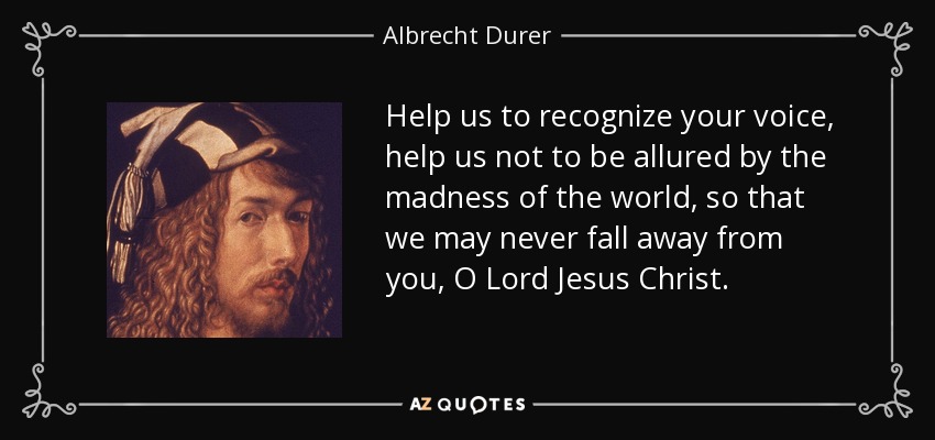 Help us to recognize your voice, help us not to be allured by the madness of the world, so that we may never fall away from you, O Lord Jesus Christ. - Albrecht Durer