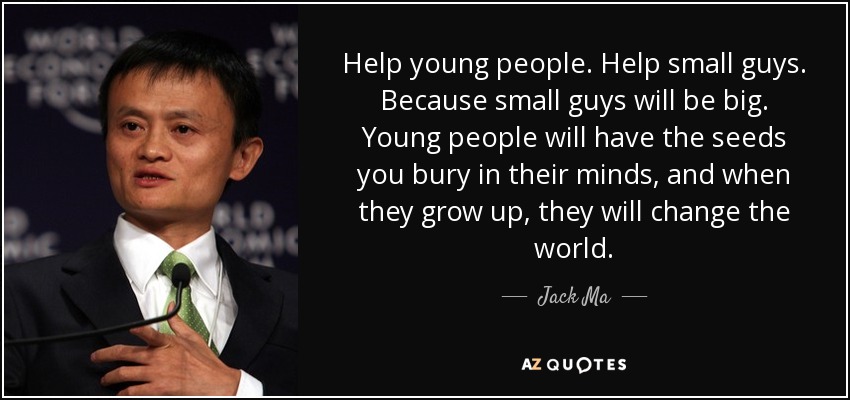 Help young people. Help small guys. Because small guys will be big. Young people will have the seeds you bury in their minds, and when they grow up, they will change the world. - Jack Ma