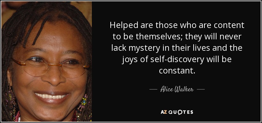 Helped are those who are content to be themselves; they will never lack mystery in their lives and the joys of self-discovery will be constant. - Alice Walker