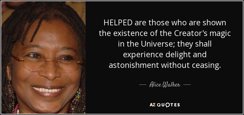 HELPED are those who are shown the existence of the Creator's magic in the Universe; they shall experience delight and astonishment without ceasing. - Alice Walker