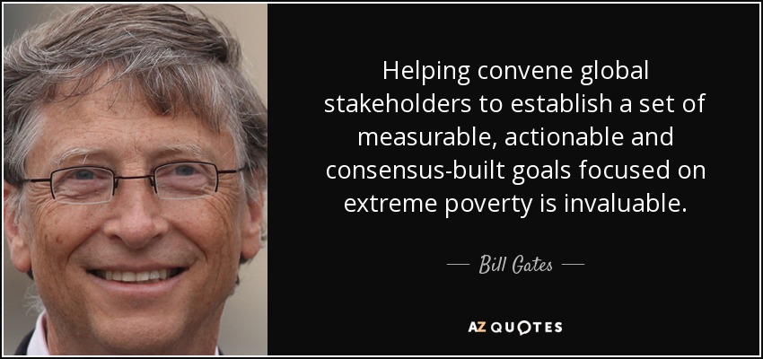 Helping convene global stakeholders to establish a set of measurable, actionable and consensus-built goals focused on extreme poverty is invaluable. - Bill Gates