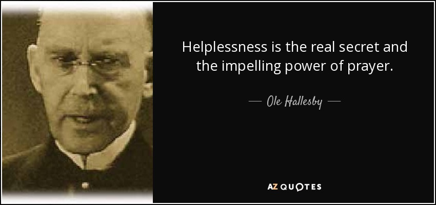 Helplessness is the real secret and the impelling power of prayer. - Ole Hallesby