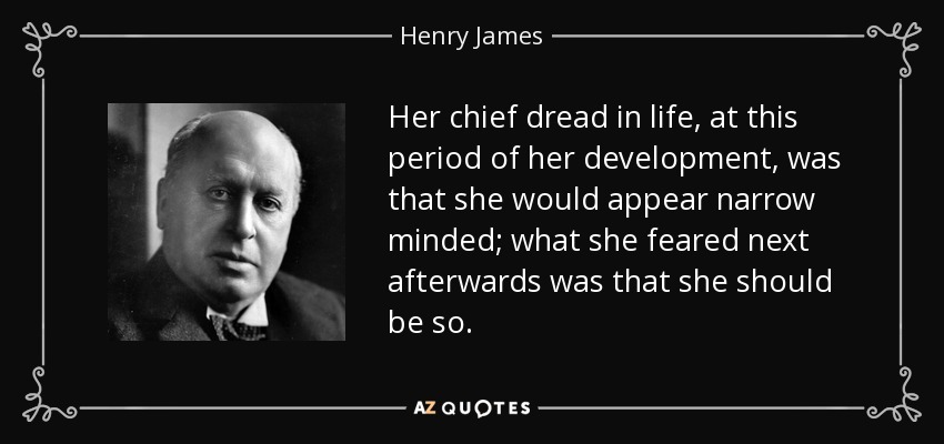 Her chief dread in life, at this period of her development, was that she would appear narrow minded; what she feared next afterwards was that she should be so. - Henry James