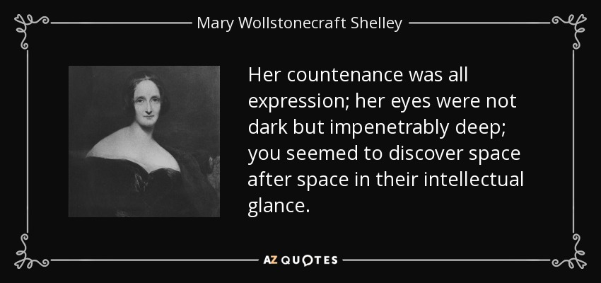 Her countenance was all expression; her eyes were not dark but impenetrably deep; you seemed to discover space after space in their intellectual glance. - Mary Wollstonecraft Shelley