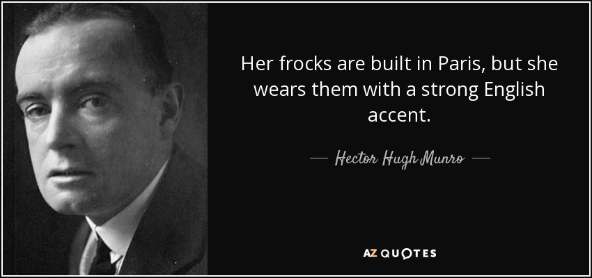 Her frocks are built in Paris, but she wears them with a strong English accent. - Hector Hugh Munro