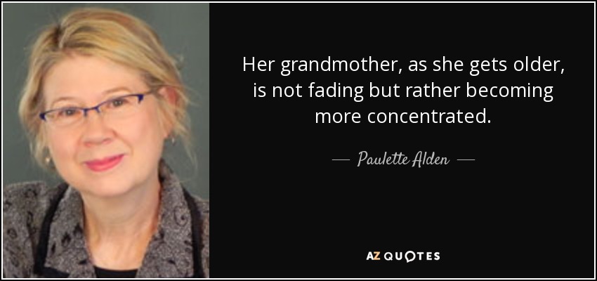 Her grandmother, as she gets older, is not fading but rather becoming more concentrated. - Paulette Alden