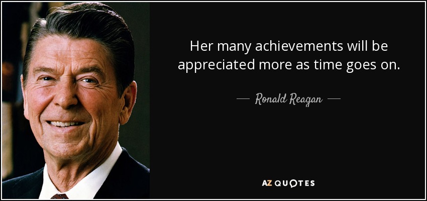 Her many achievements will be appreciated more as time goes on. - Ronald Reagan