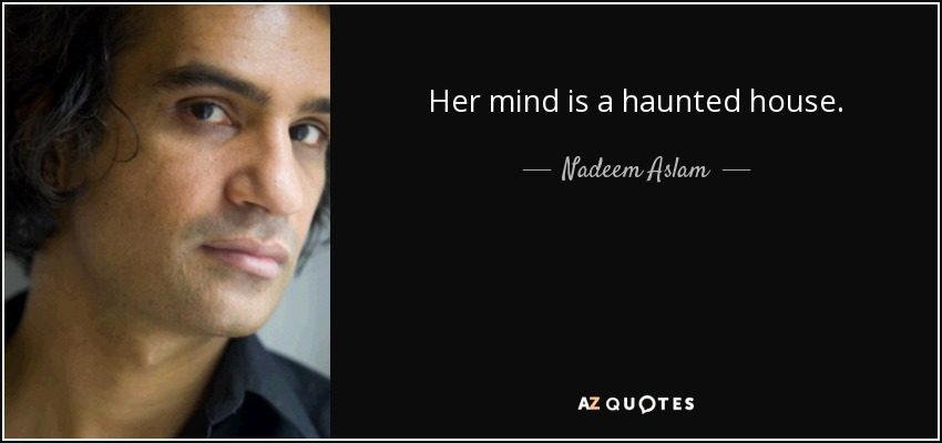 Her mind is a haunted house. - Nadeem Aslam