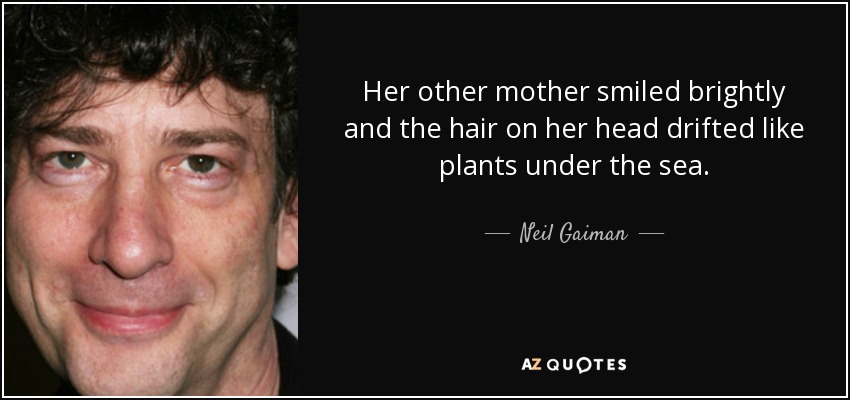 Her other mother smiled brightly and the hair on her head drifted like plants under the sea. - Neil Gaiman