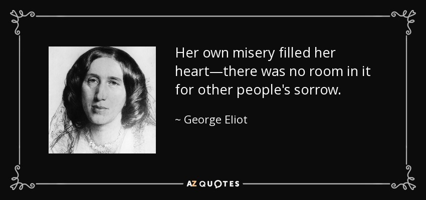 Her own misery filled her heart—there was no room in it for other people's sorrow. - George Eliot