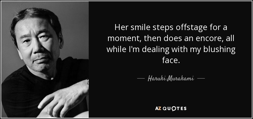 Her smile steps offstage for a moment, then does an encore, all while I'm dealing with my blushing face. - Haruki Murakami