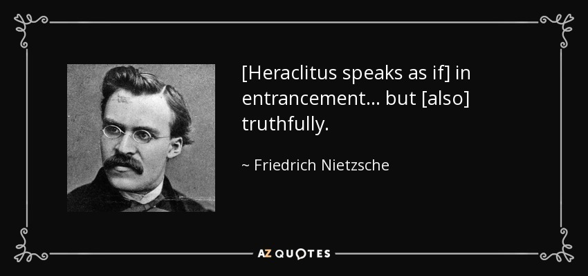 [Heraclitus speaks as if] in entrancement ... but [also] truthfully. - Friedrich Nietzsche